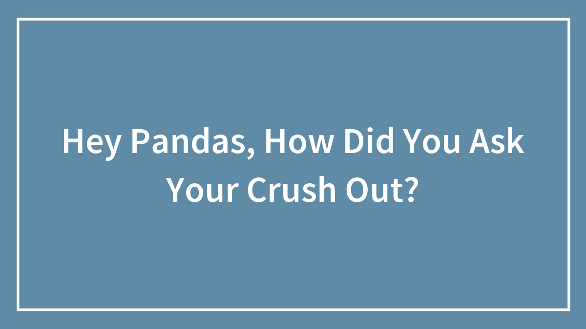 Hey Pandas, How Did You Ask Your Crush Out? (Closed)