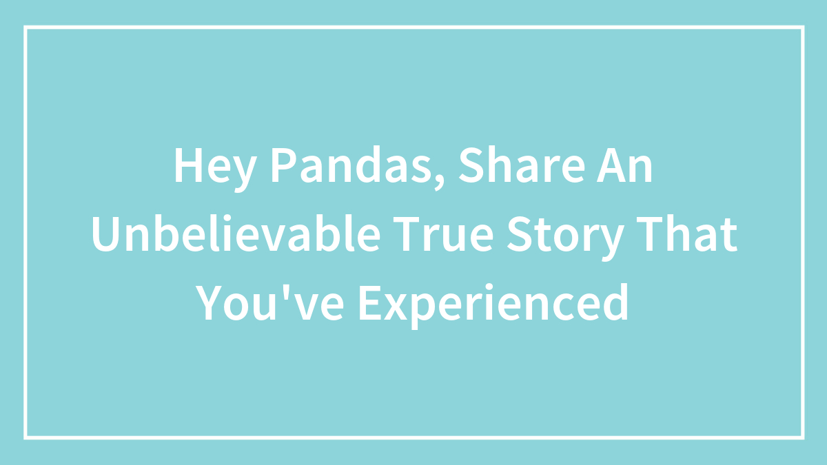 Hey Pandas, Share An Unbelievable True Story That You’ve Experienced (Closed)