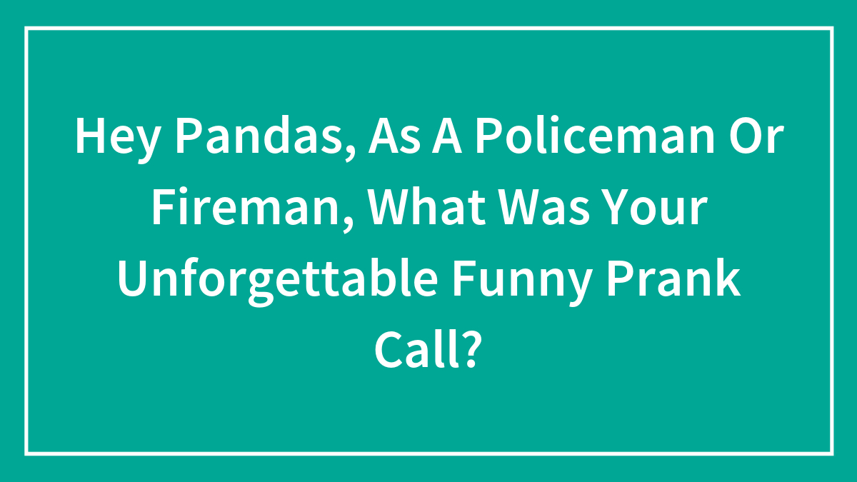 Hey Pandas, As A Policeman Or Fireman, What Was Your Unforgettable Funny Prank Call? (Closed)