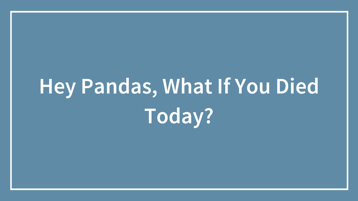 Hey Pandas, What If You Died Today?