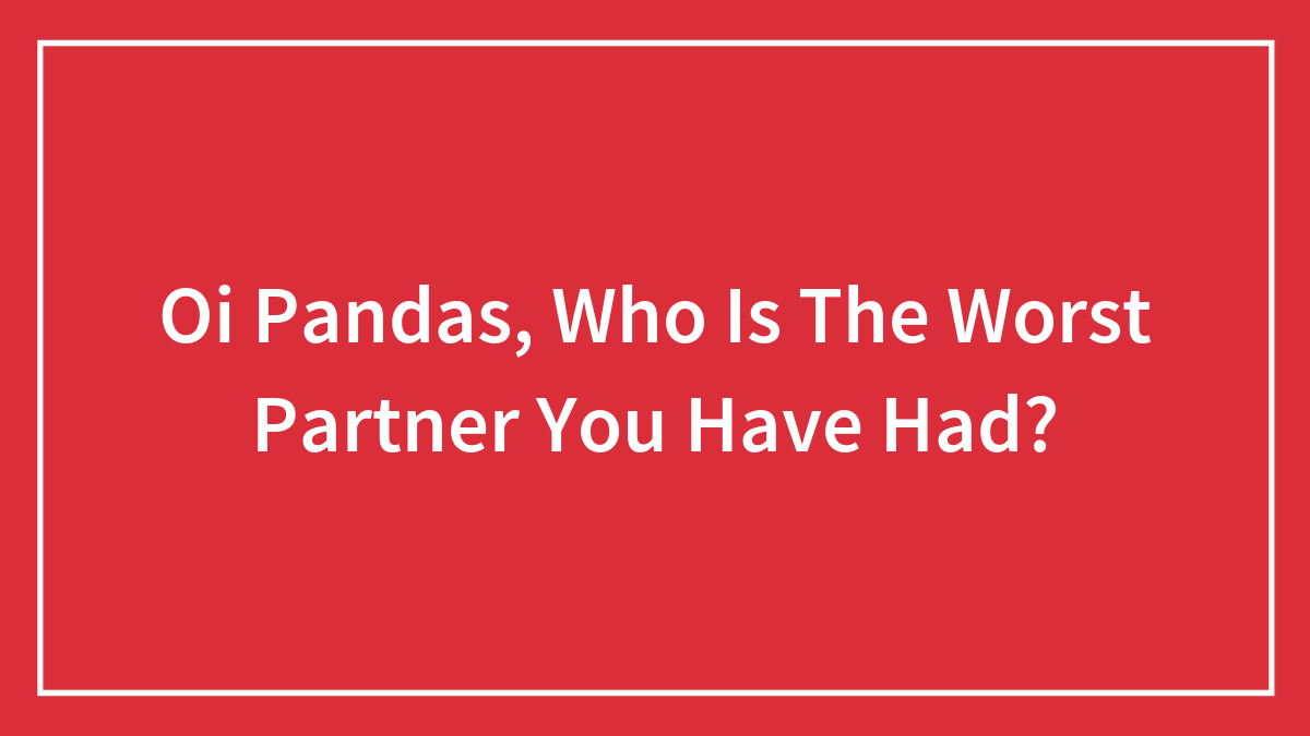 Oi Pandas, Who Is The Worst Partner You Have Had?
