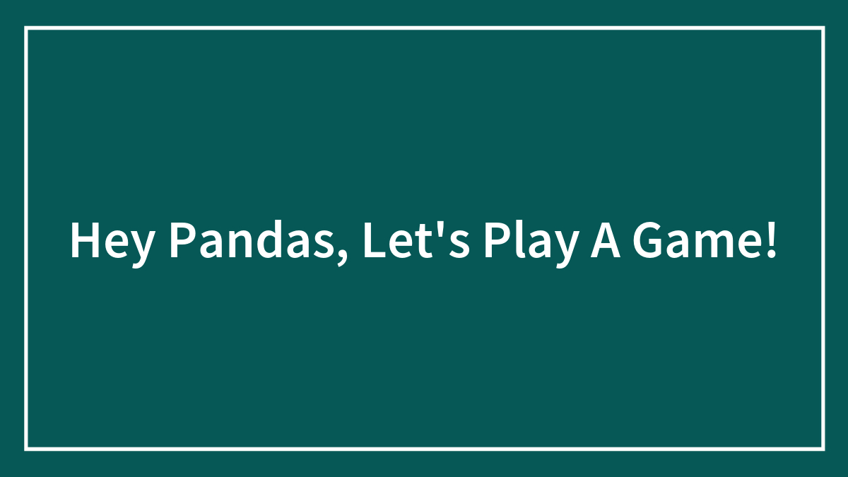 Hey Pandas, Let’s Play A Game!