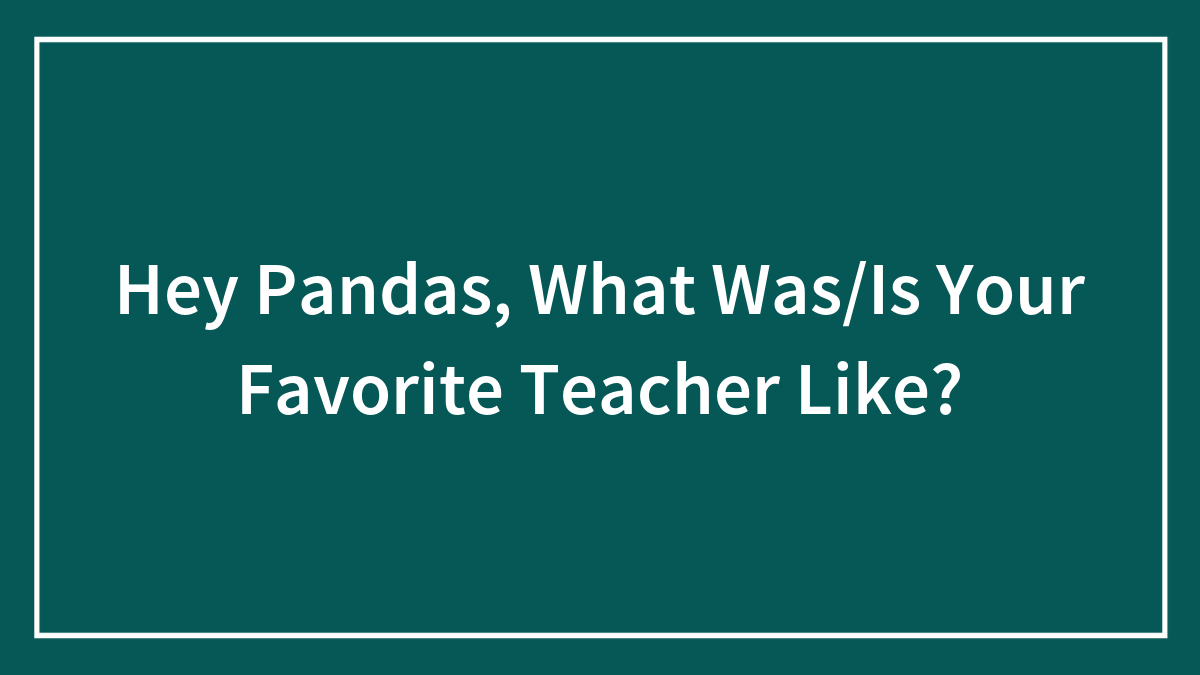 Hey Pandas, What Was/Is Your Favorite Teacher Like?