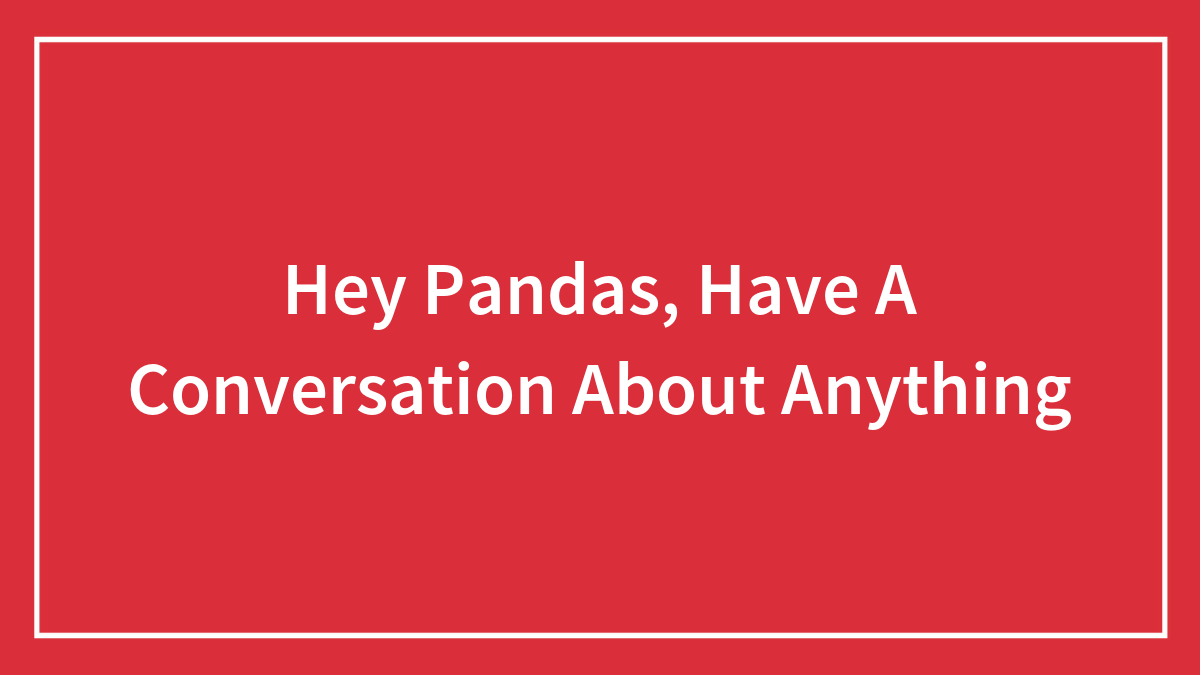 Hey Pandas, Have A Conversation About Anything