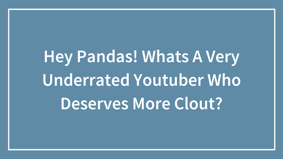 Hey Pandas! Whats A Very Underrated Youtuber Who Deserves More Clout?