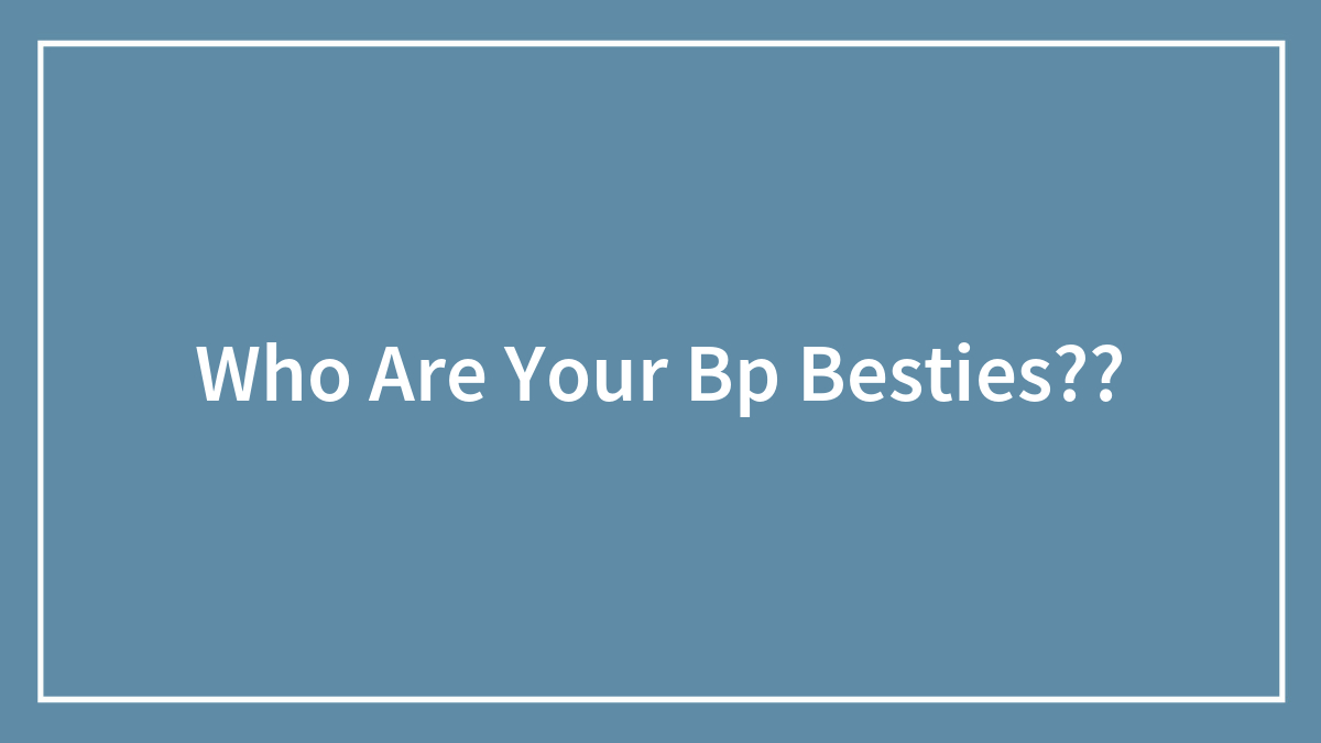 Who Are Your Bp Besties??