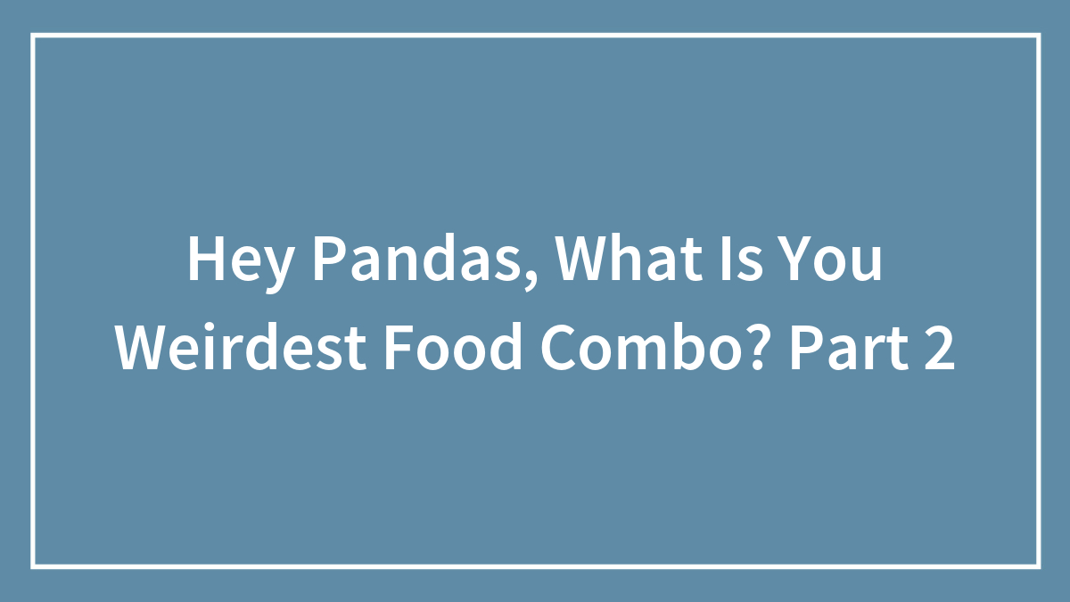 Hey Pandas, What Is You Weirdest Food Combo? Part 2