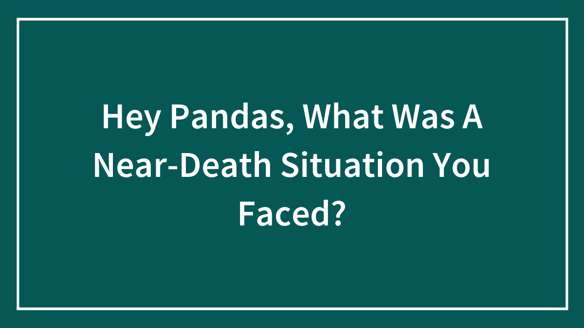 Hey Pandas, What Was A Near-Death Situation You Faced? (Closed)