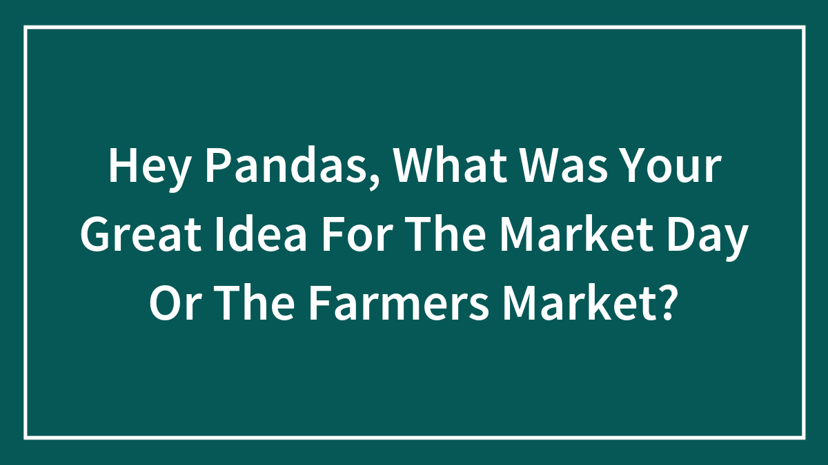 Hey Pandas, What Was Your Great Idea For The Market Day Or The Farmers Market? (Closed)