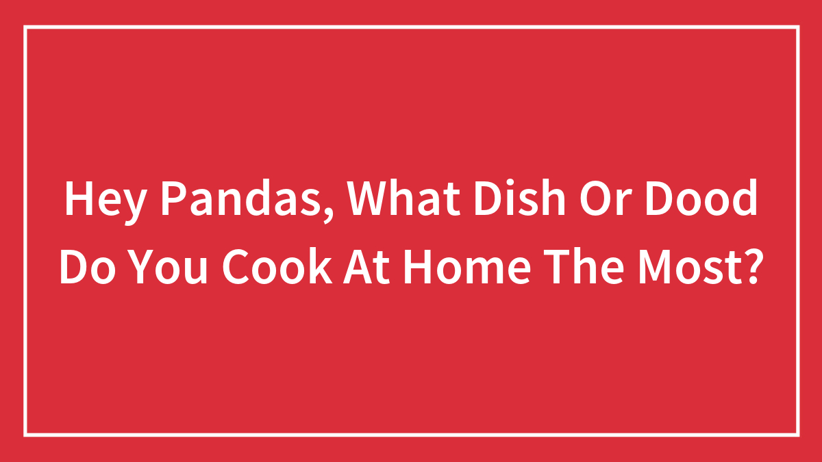 Hey Pandas, What Dish Or Dood Do You Cook At Home The Most? (Closed)