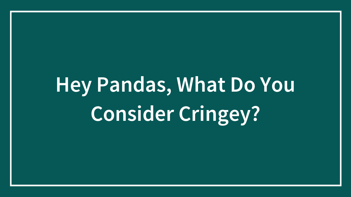 Hey Pandas, What Do You Consider Cringey? (Closed)