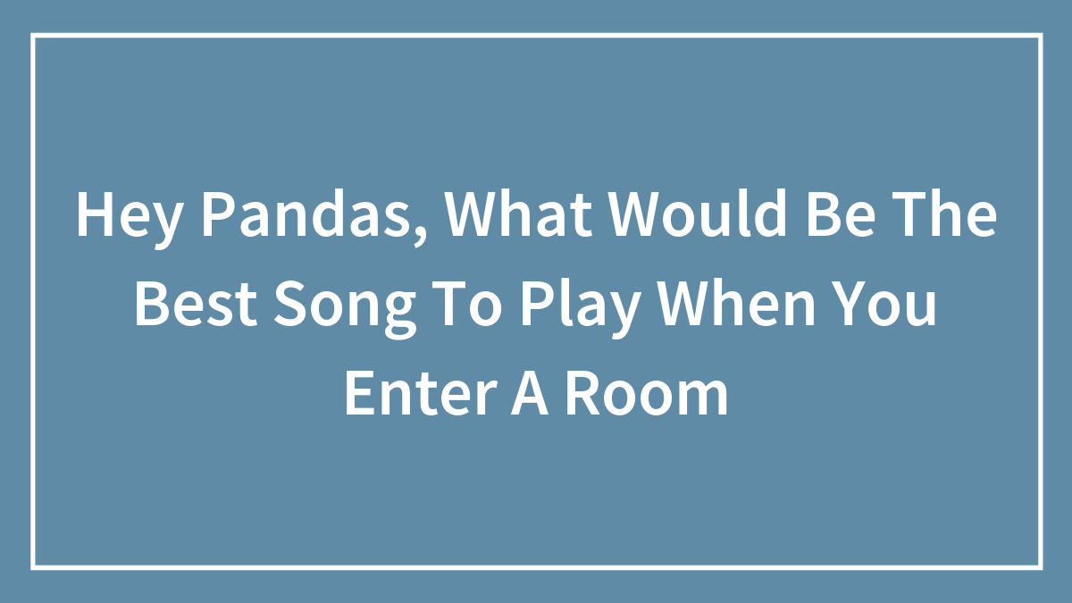 Hey Pandas, What Would Be The Best Song To Play When You Enter A Room