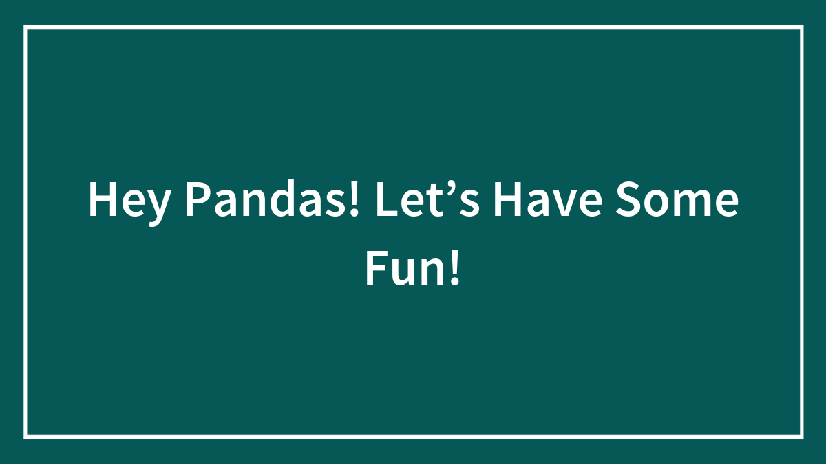Hey Pandas! Let’s Have Some Fun!