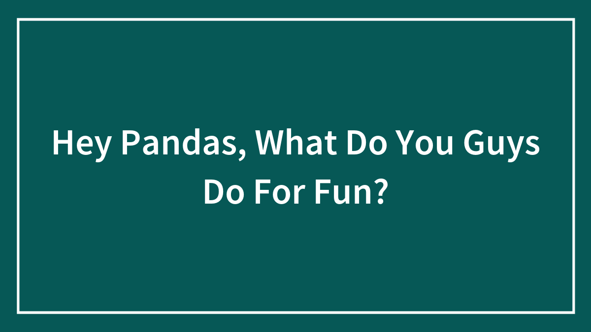 Hey Pandas, What Do You Guys Do For Fun?