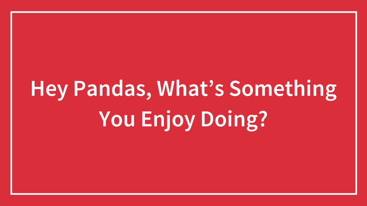 Hey Pandas, What’s Something You Enjoy Doing?