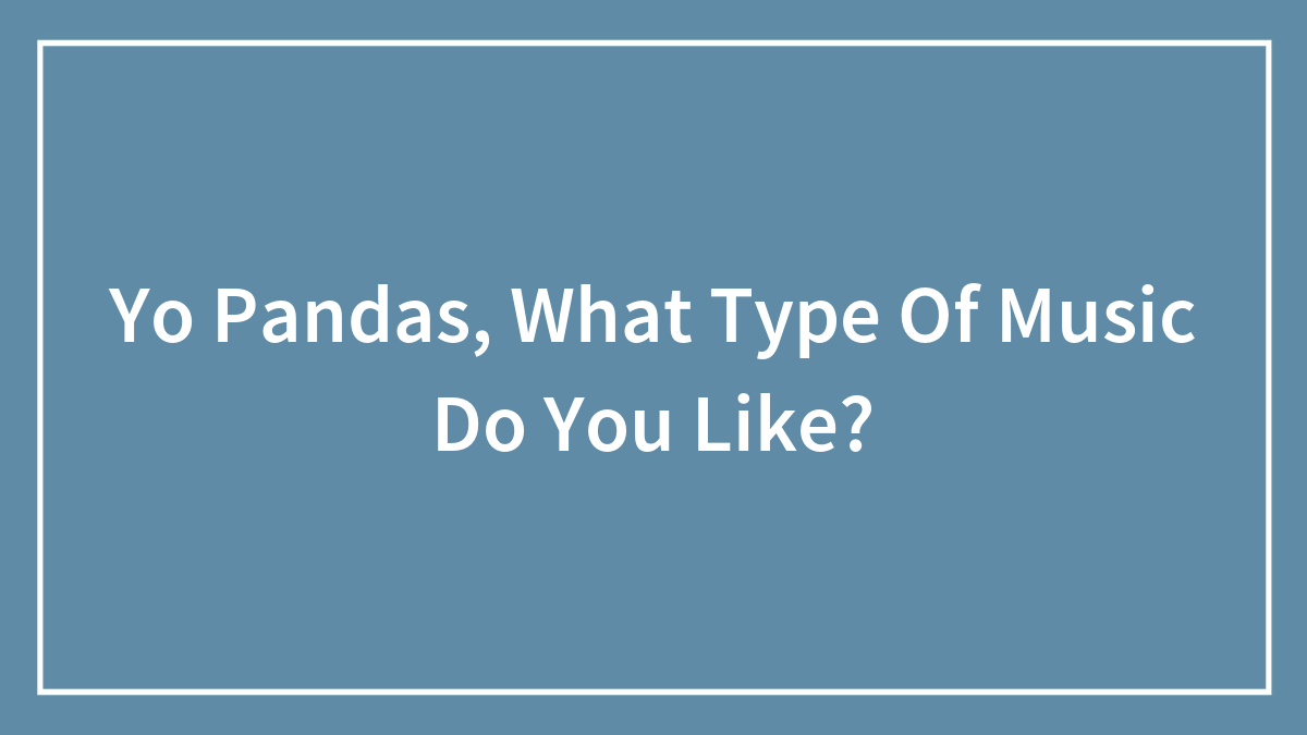 Yo Pandas, What Type Of Music Do You Like?