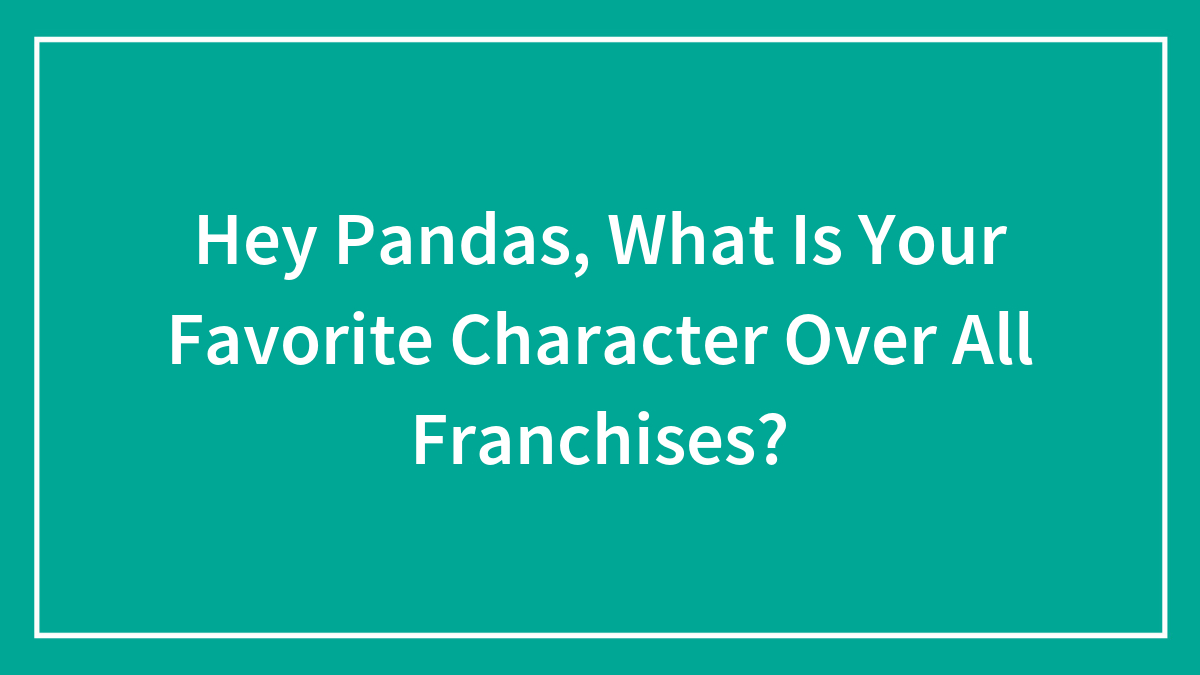 Hey Pandas, What Is Your Favorite Character Over All Franchises? (Closed)