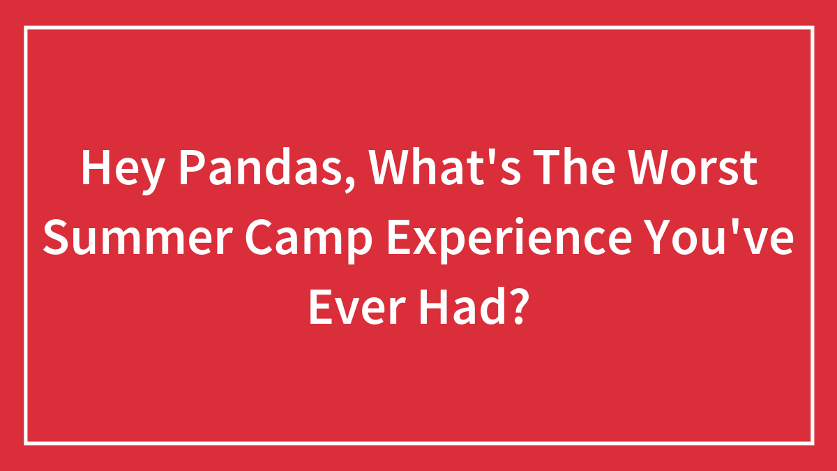 Hey Pandas, What’s The Worst Summer Camp Experience You’ve Ever Had? (Closed)