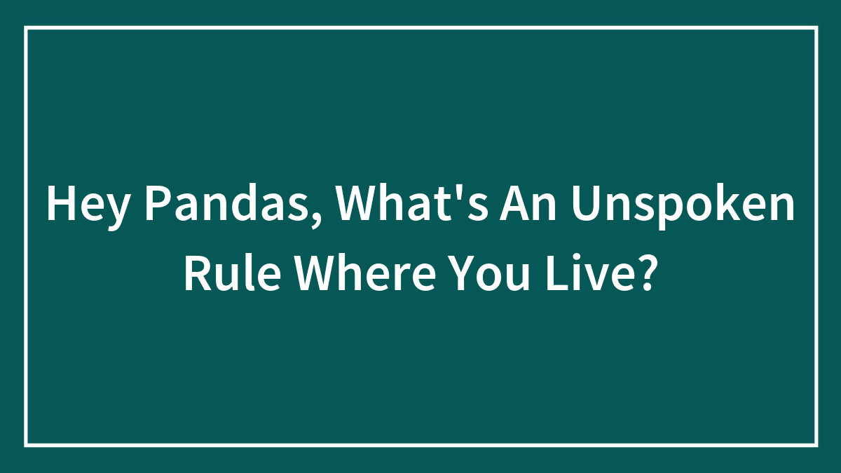 Hey Pandas, What’s An Unspoken Rule Where You Live? (Closed)