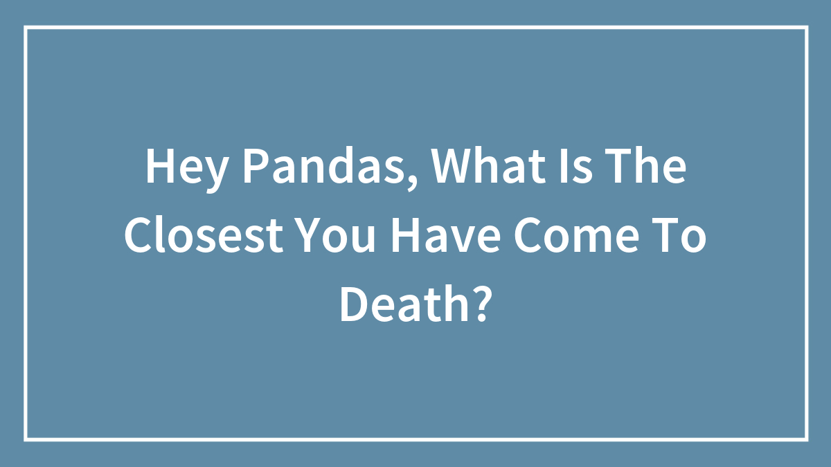 Hey Pandas, What Is The Closest You Have Come To Death?