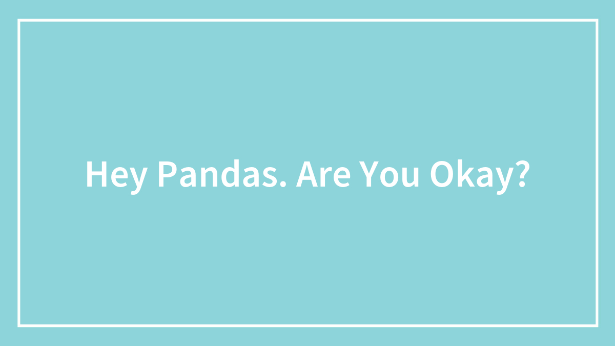 Hey Pandas. Are You Okay?