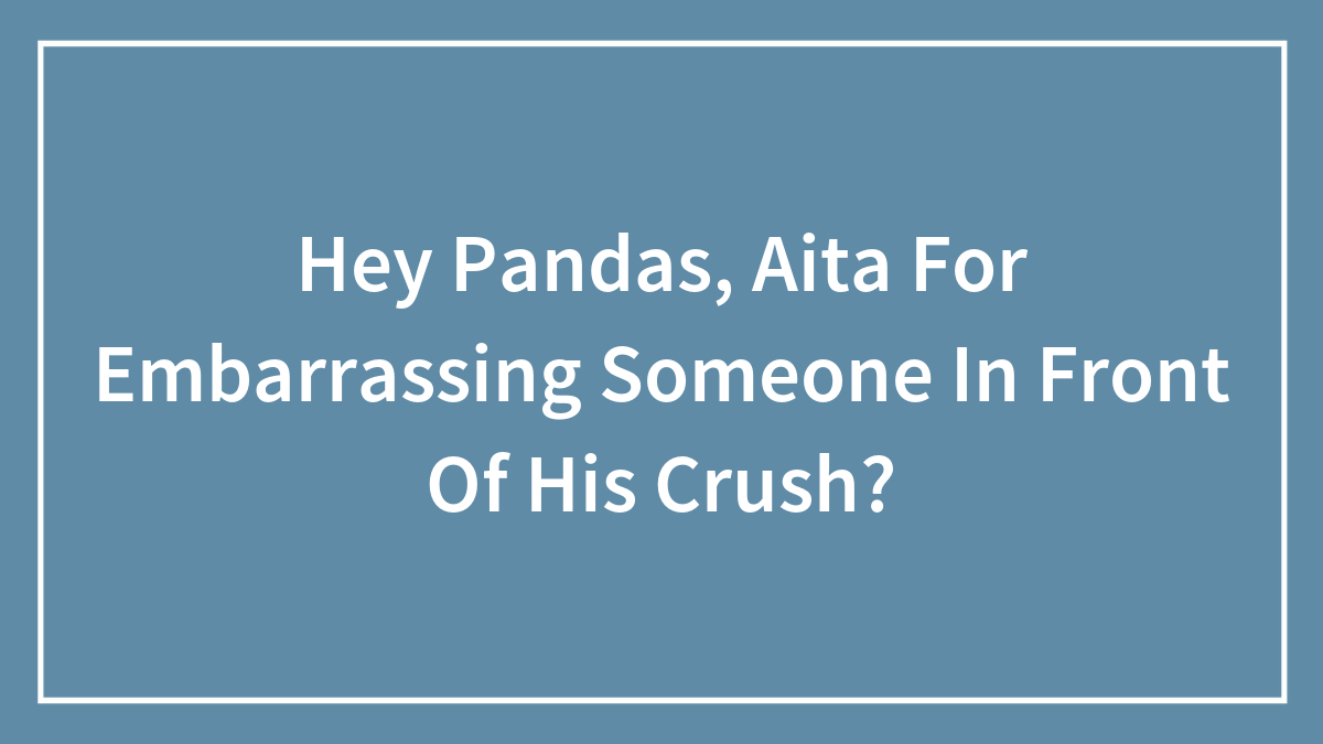 Hey Pandas, Aita For Embarrassing Someone In Front Of His Crush?
