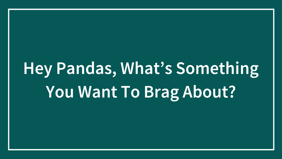 Hey Pandas, What’s Something You Want To Brag About?