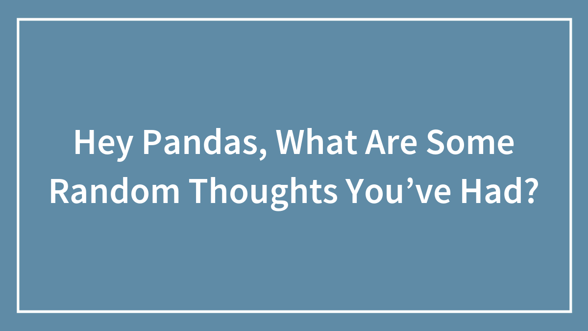 Hey Pandas, What Are Some Random Thoughts You’ve Had?