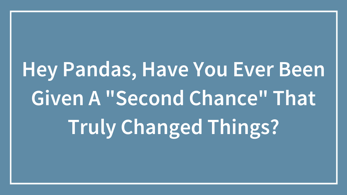 Hey Pandas, Have You Ever Been Given A “Second Chance” That Truly Changed Things? (Closed)