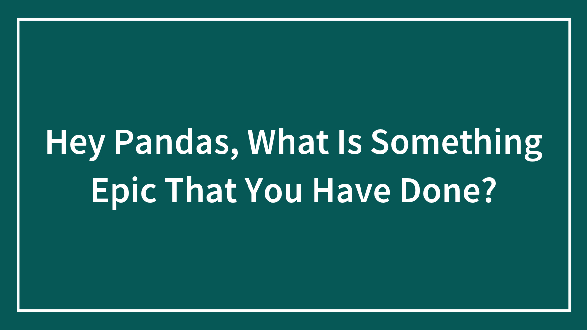Hey Pandas, What Is Something Epic That You Have Done? (Closed)