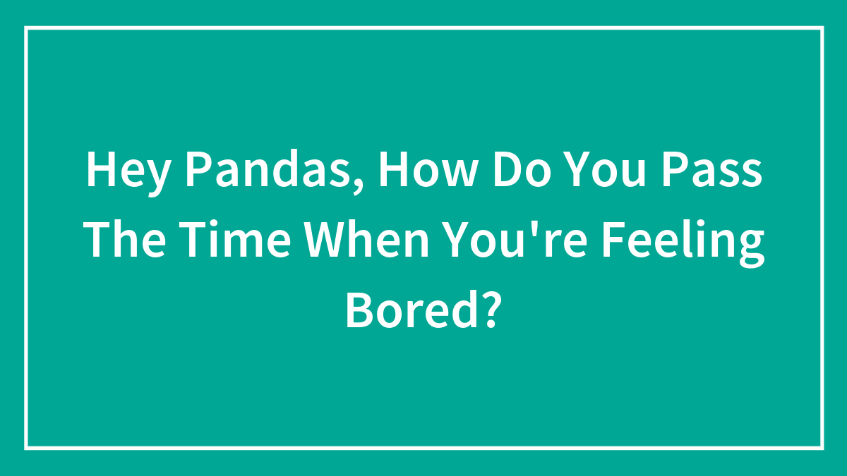Hey Pandas, How Do You Pass The Time When You’re Feeling Bored? (Closed)