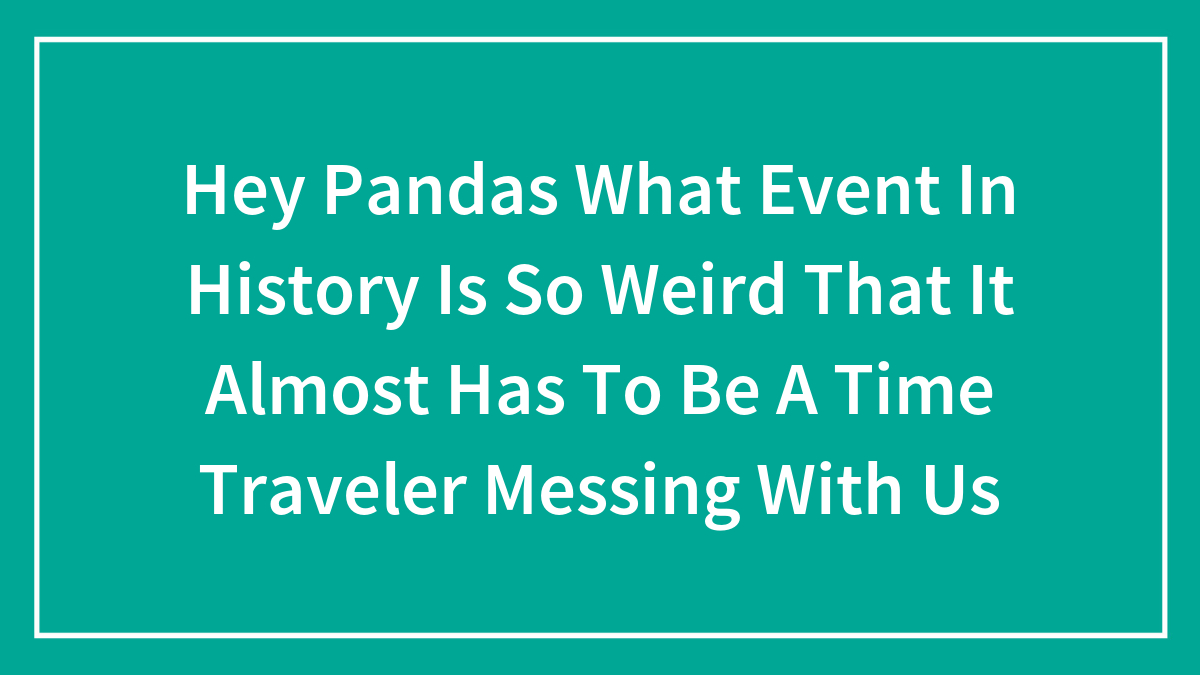 Hey Pandas What Event In History Is So Weird That It Almost Has To Be A Time Traveler Messing With Us (Closed)