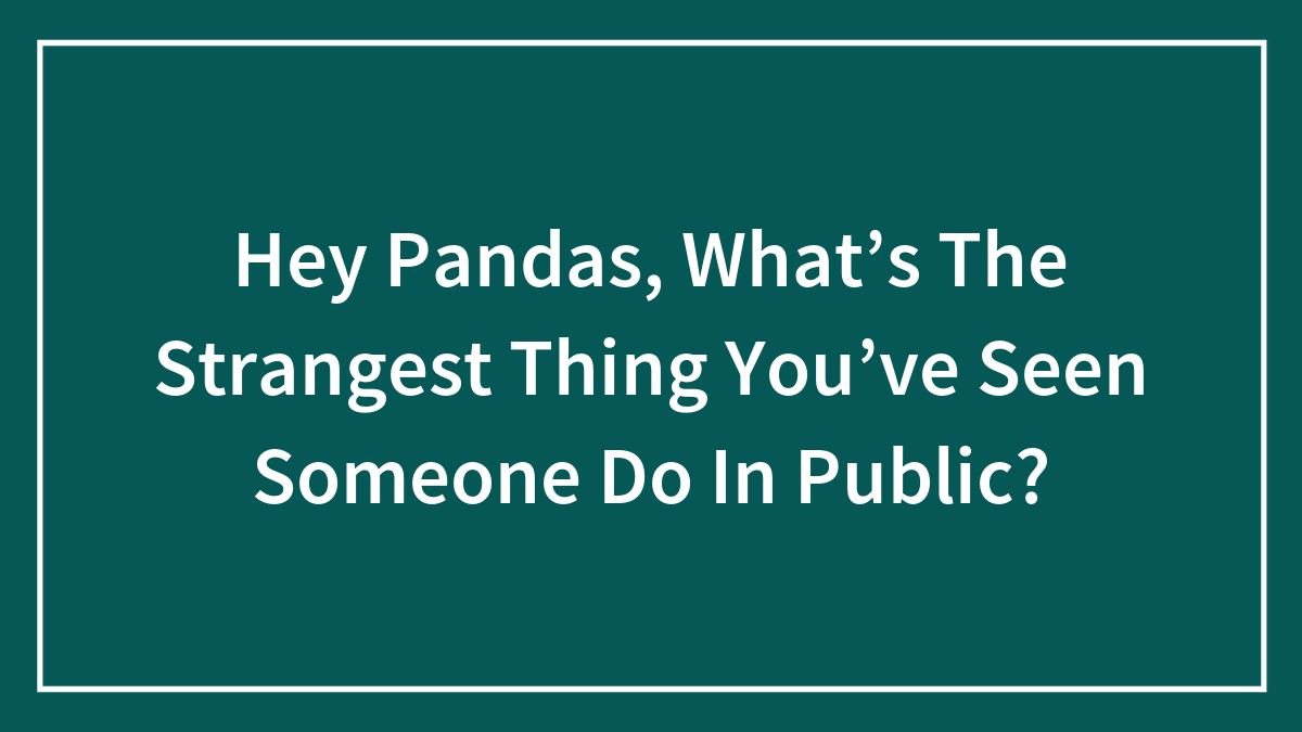 Hey Pandas, What’s The Strangest Thing You’ve Seen Someone Do In Public? (Closed)