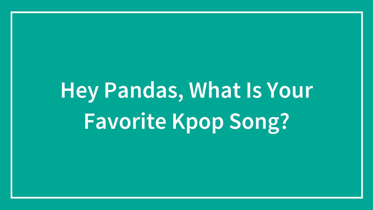 Hey Pandas, What Is Your Favorite Kpop Song? (Closed)