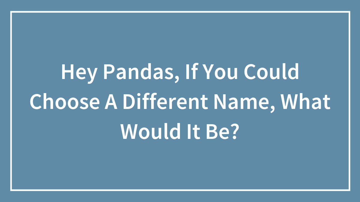 Hey Pandas, If You Could Choose A Different Name, What Would It Be? (Closed)