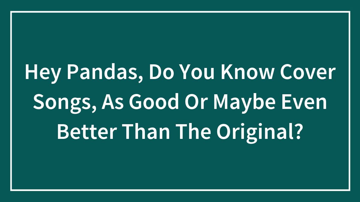Hey Pandas, Do You Know Cover Songs, As Good Or Maybe Even Better Than The Original?