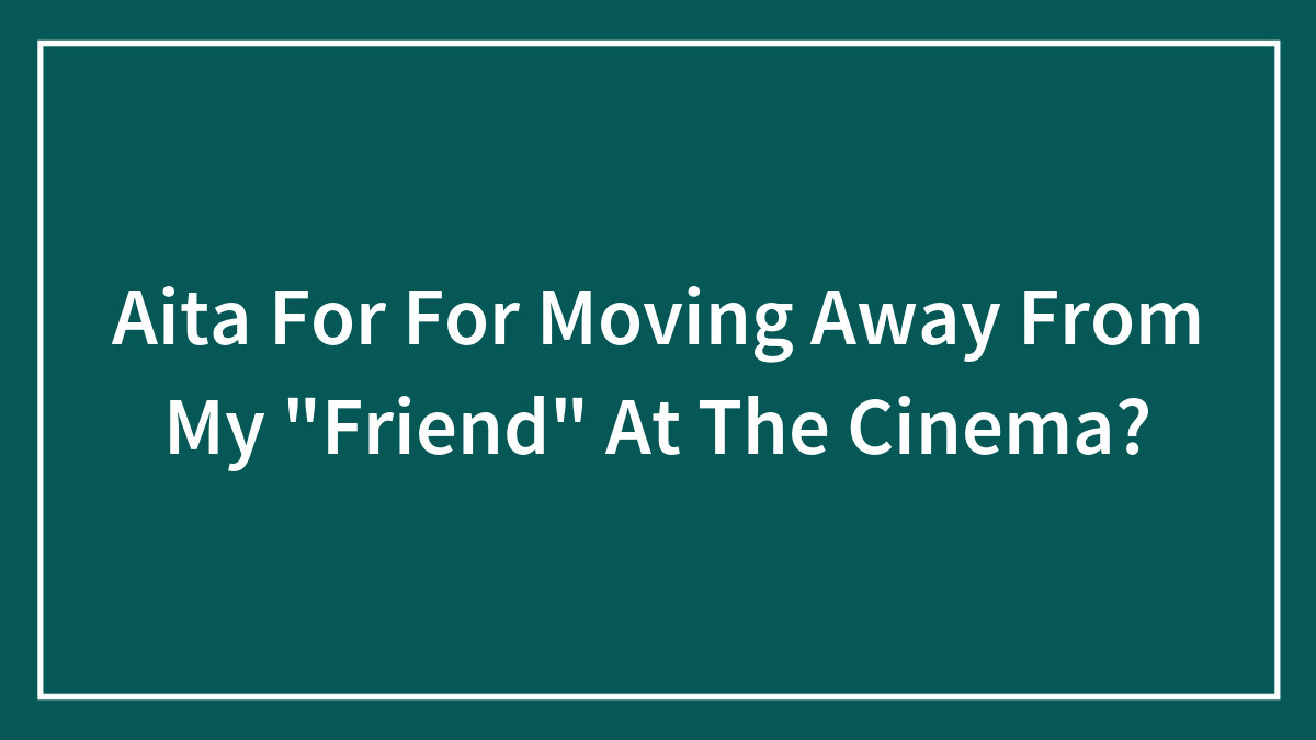 Aita For For Moving Away From My “Friend” At The Cinema?