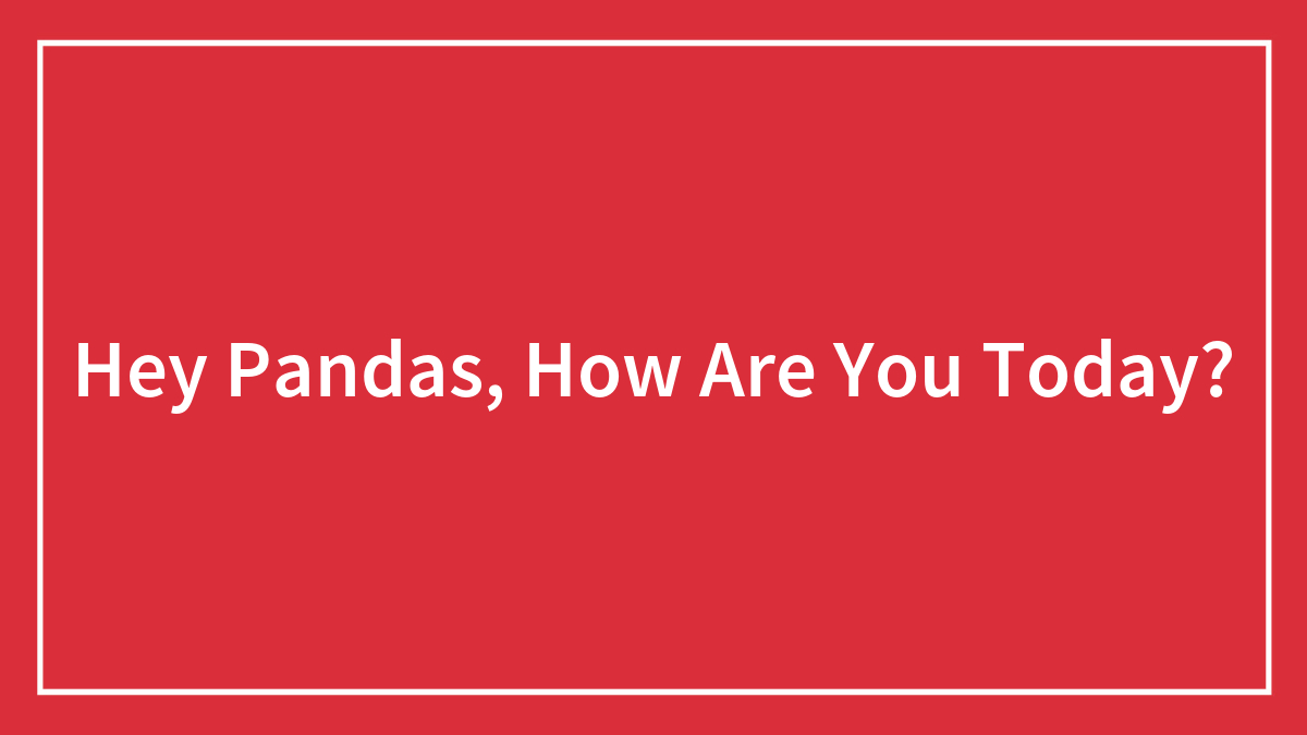 Hey Pandas, How Are You Today?