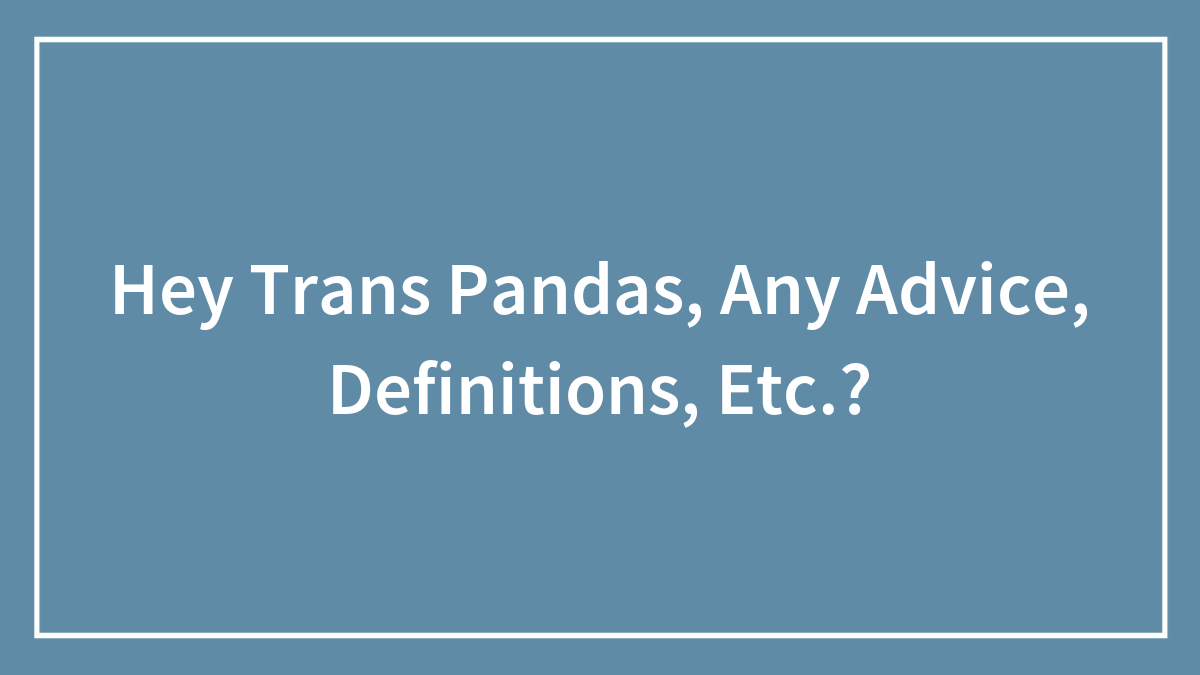 Hey Trans Pandas, Any Advice, Definitions, Etc.?
