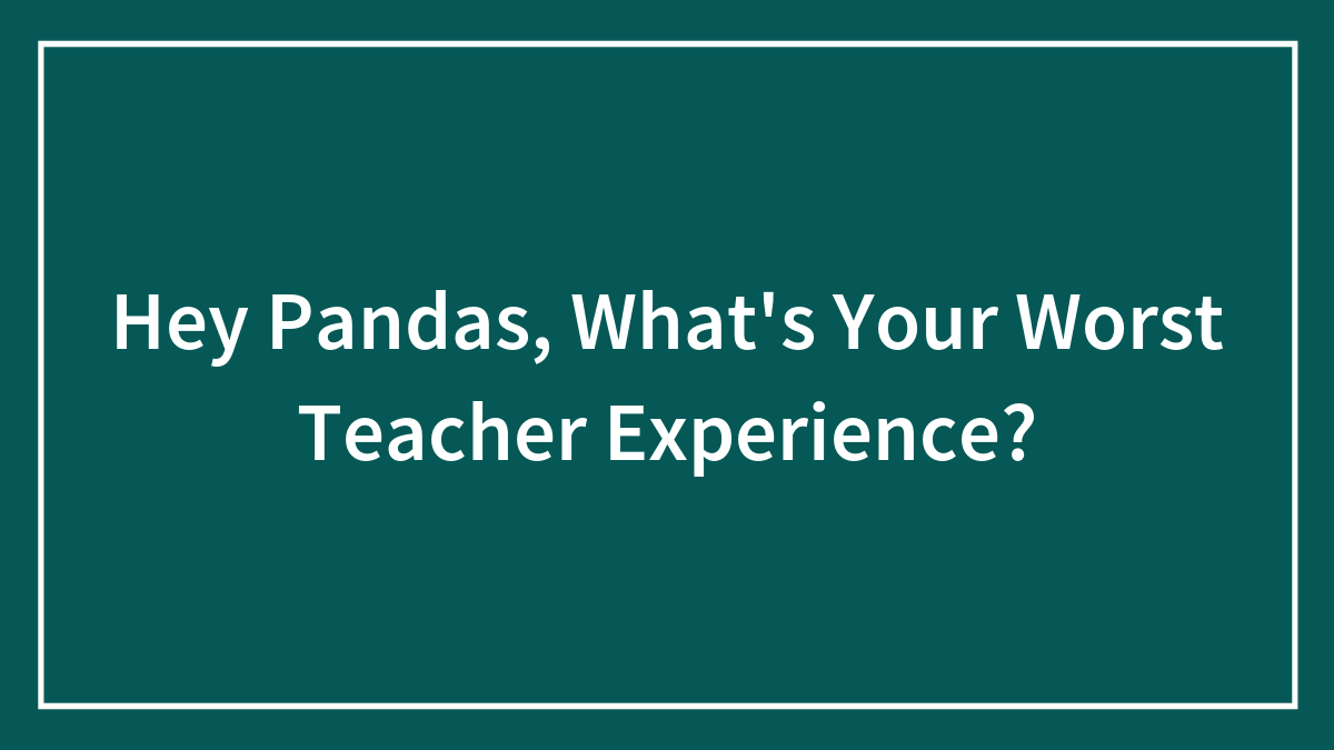 Hey Pandas, What’s Your Worst Teacher Experience?