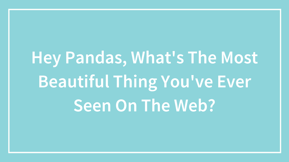 Hey Pandas, What’s The Most Beautiful Thing You’ve Ever Seen On The Web?
