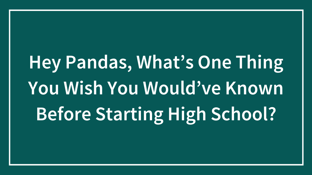 Hey Pandas, What’s One Thing You Wish You Would’ve Known Before Starting High School?