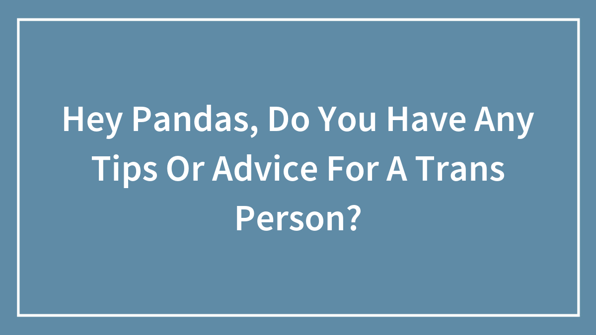 Hey Pandas, Do You Have Any Tips Or Advice For A Trans Person?