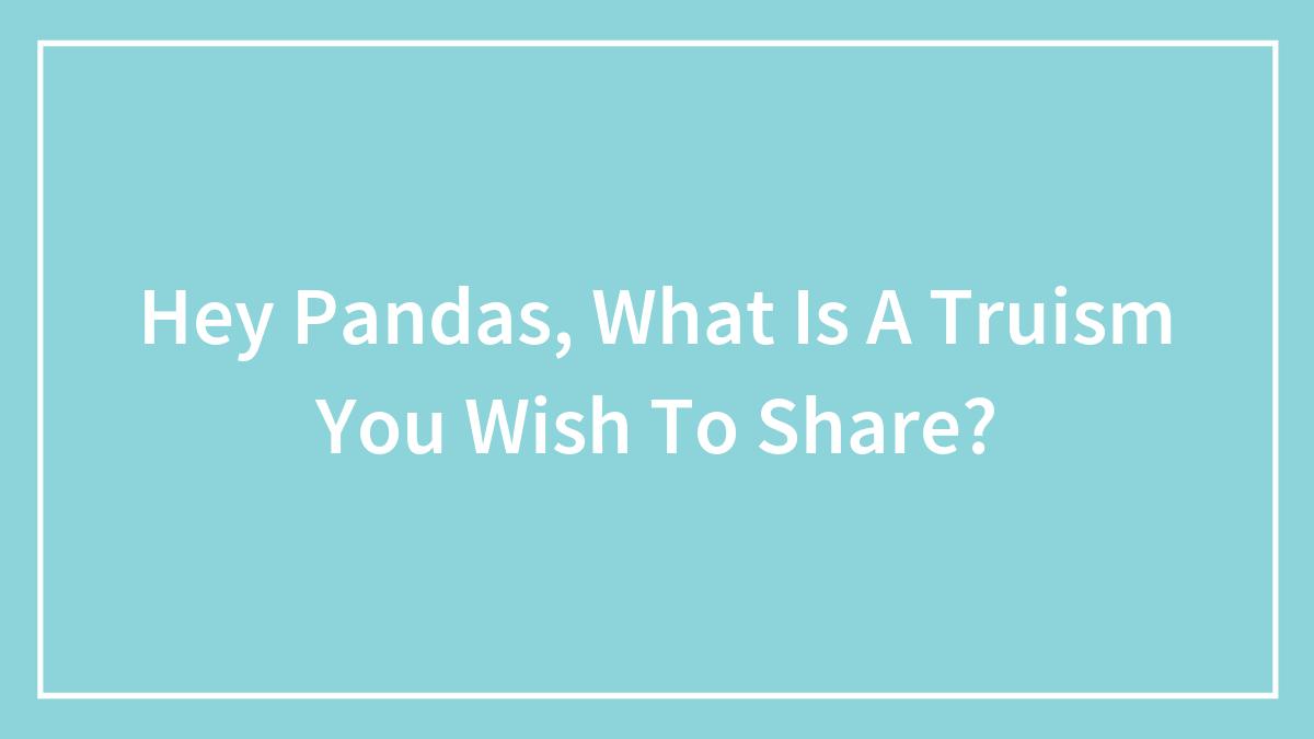 Hey Pandas, What Is A Truism You Wish To Share?