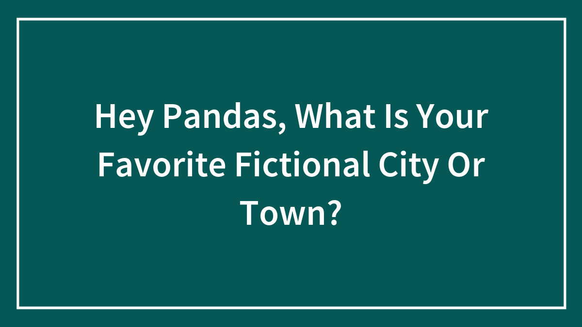 Hey Pandas, What Is Your Favorite Fictional City Or Town?
