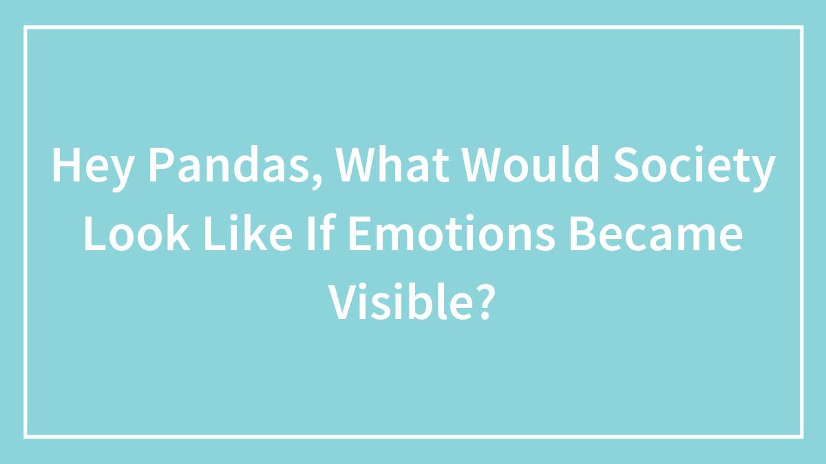 Hey Pandas, What Would Society Look Like If Emotions Became Visible?