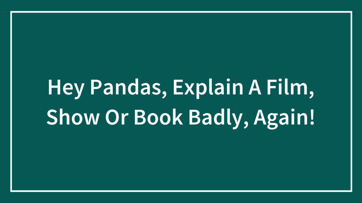 Hey Pandas, Explain A Film, Show Or Book Badly, Again!