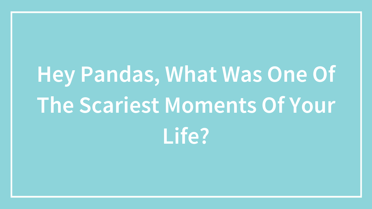 Hey Pandas, What Was One Of The Scariest Moments Of Your Life?
