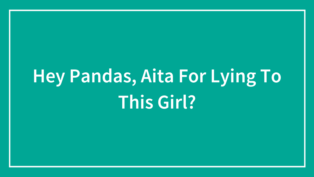 Hey Pandas, Aita For Lying To This Girl?