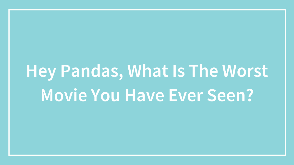 Hey Pandas, What Is The Worst Movie You Have Ever Seen?